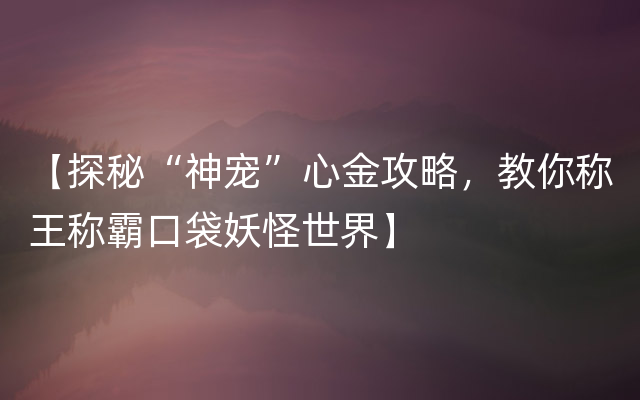 【探秘“神宠”心金攻略，教你称王称霸口袋妖怪世界】