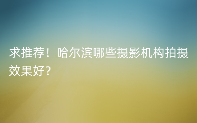 求推荐！哈尔滨哪些摄影机构拍摄效果好？