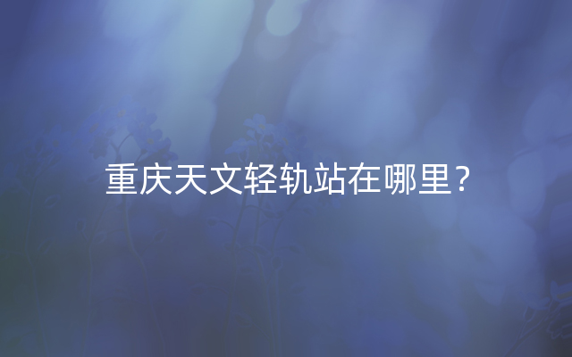 重庆天文轻轨站在哪里？