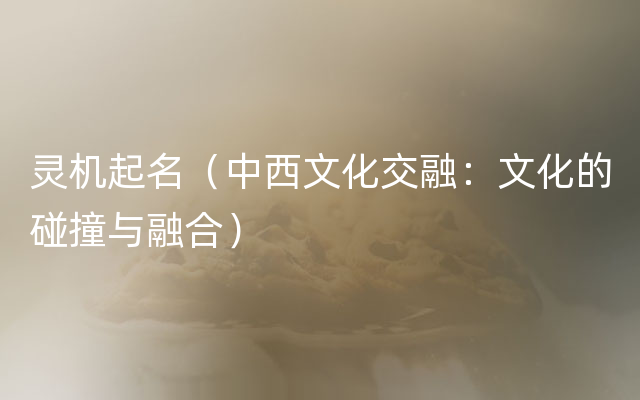 灵机起名（中西文化交融：文化的碰撞与融合）