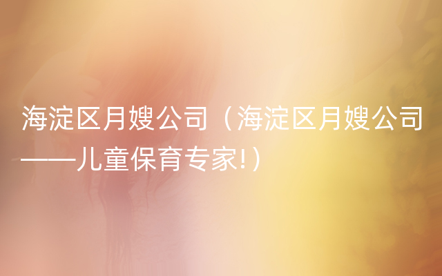 海淀区月嫂公司（海淀区月嫂公司——儿童保育专家!）
