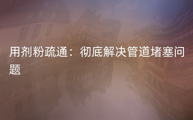 用剂粉疏通：彻底解决管道堵塞问题