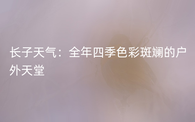 长子天气：全年四季色彩斑斓的户外天堂