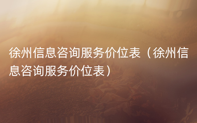徐州信息咨询服务价位表（徐州信息咨询服务价位表）