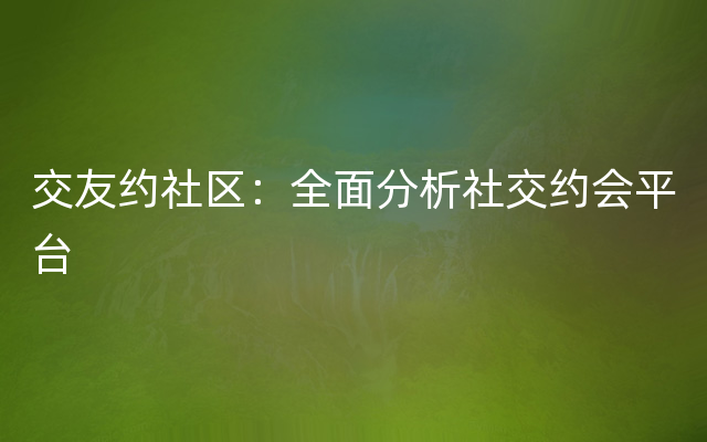 交友约社区：全面分析社交约会平台