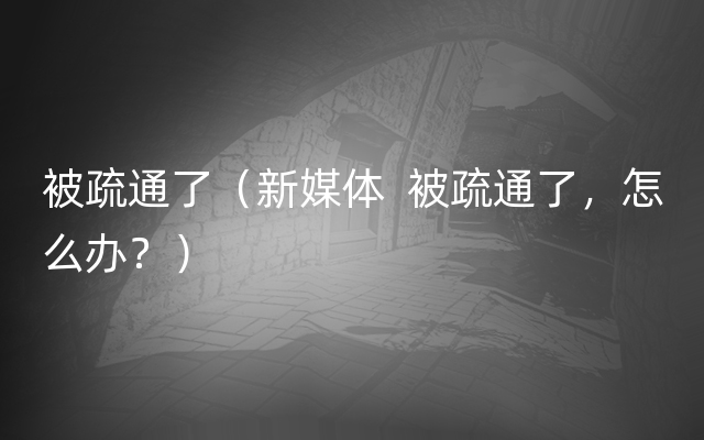 被疏通了（新媒体  被疏通了，怎么办？）