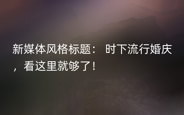 新媒体风格标题： 时下流行婚庆，看这里就够了！