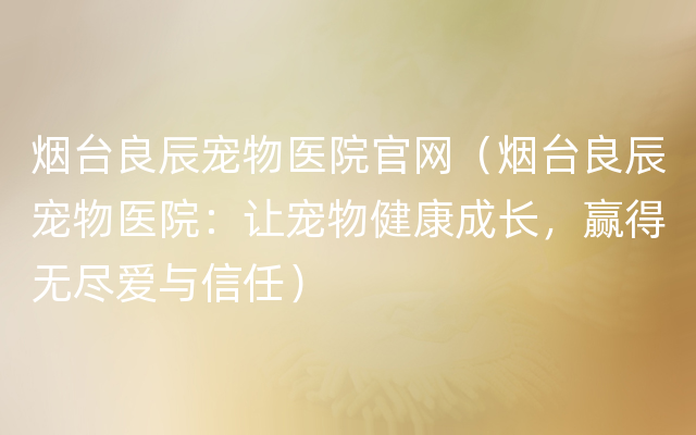 烟台良辰宠物医院官网（烟台良辰宠物医院：让宠物健康成长，赢得无尽爱与信任）