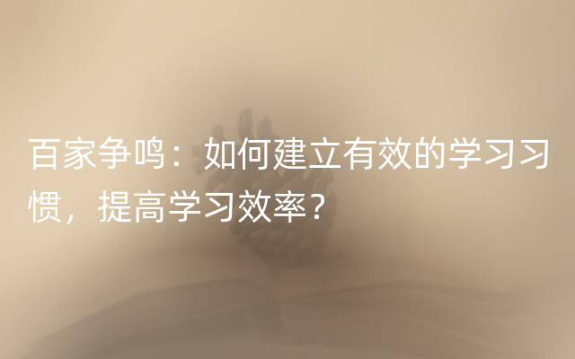 百家争鸣：如何建立有效的学习习惯，提高学习效率？