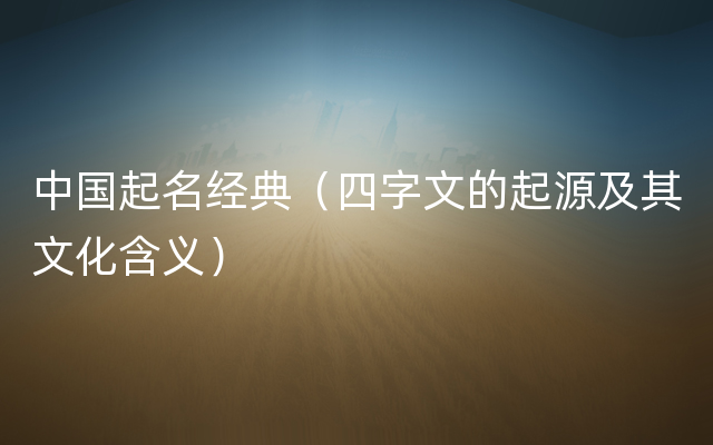 中国起名经典（四字文的起源及其文化含义）