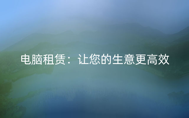 电脑租赁：让您的生意更高效