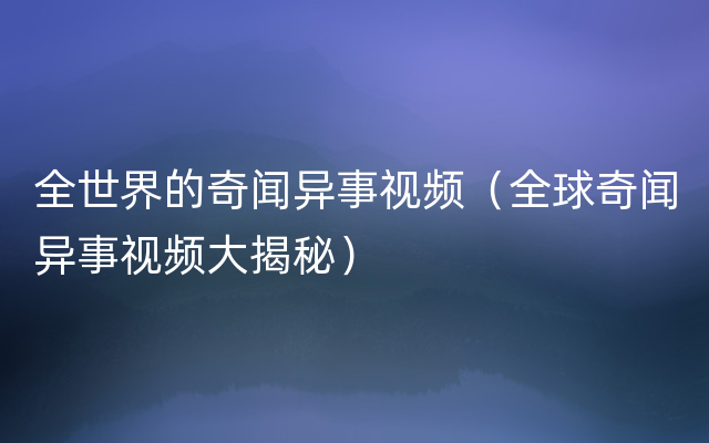 全世界的奇闻异事视频（全球奇闻异事视频大揭秘）