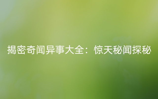 揭密奇闻异事大全：惊天秘闻探秘