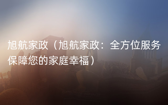旭航家政（旭航家政：全方位服务保障您的家庭幸福）