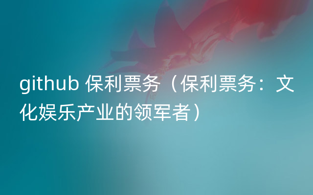 github 保利票务（保利票务：文化娱乐产业的领军者）