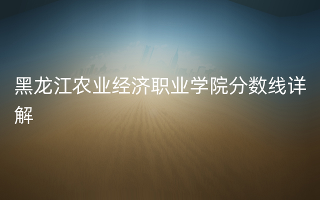 黑龙江农业经济职业学院分数线详解