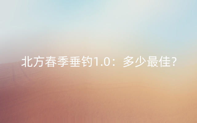 北方春季垂钓1.0：多少最佳？