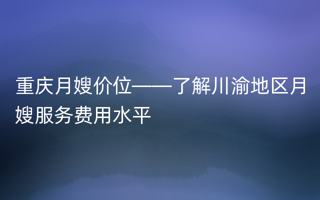 重庆月嫂价位——了解川渝地区月嫂服务费用水平