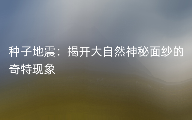 种子地震：揭开大自然神秘面纱的奇特现象