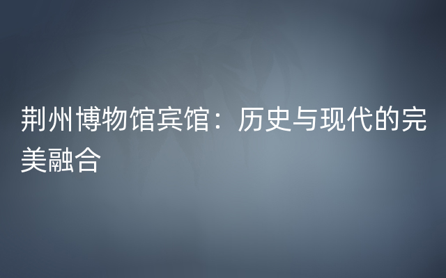 荆州博物馆宾馆：历史与现代的完美融合