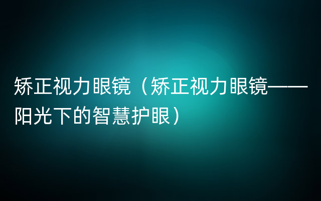 矫正视力眼镜（矫正视力眼镜——阳光下的智慧护眼）