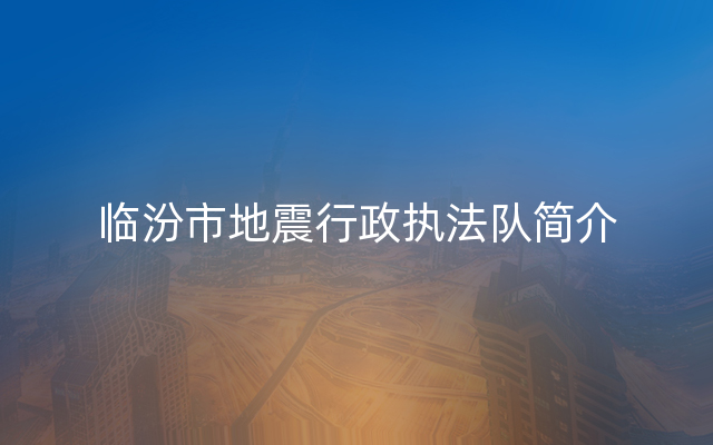 临汾市地震行政执法队简介
