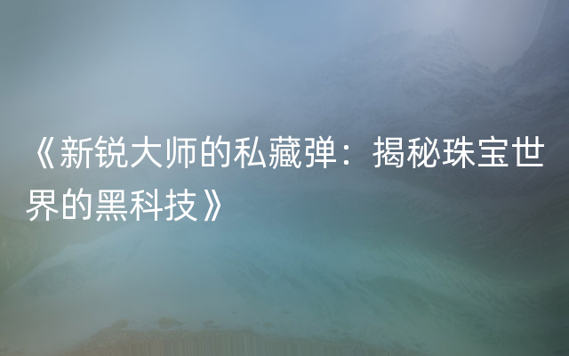 《新锐大师的私藏弹：揭秘珠宝世界的黑科技》