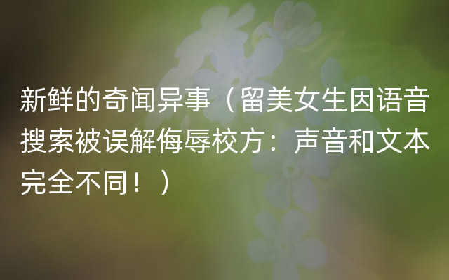 新鲜的奇闻异事（留美女生因语音搜索被误解侮辱校方：声音和文本完全不同！）