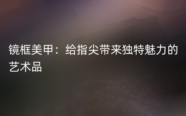 镜框美甲：给指尖带来独特魅力的艺术品