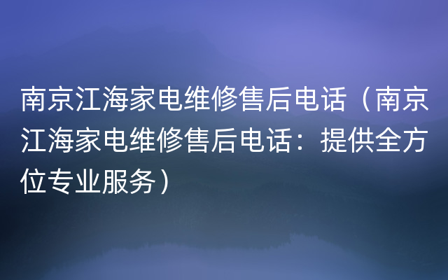 南京江海家电维修售后电话（南京江海家电维修售后电话：提供全方位专业服务）