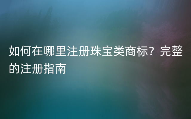如何在哪里注册珠宝类商标？完整的注册指南