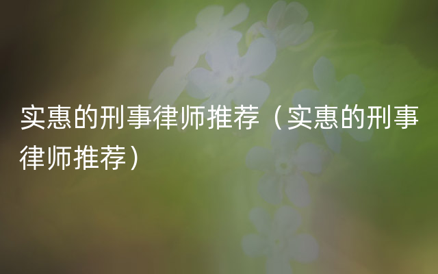 实惠的刑事律师推荐（实惠的刑事律师推荐）