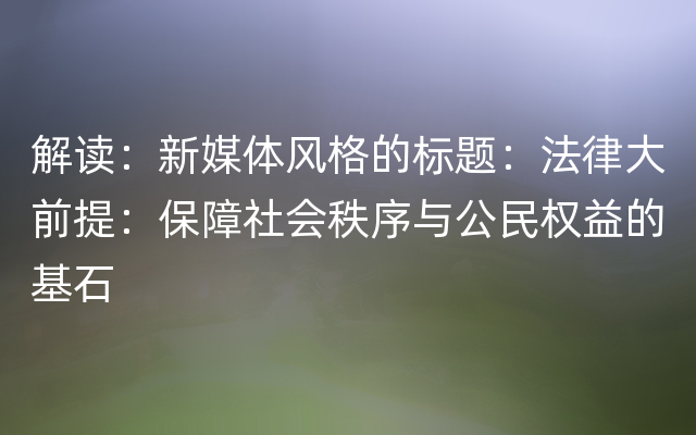 解读：新媒体风格的标题：法律大前提：保障社会秩序与公民权益的基石
