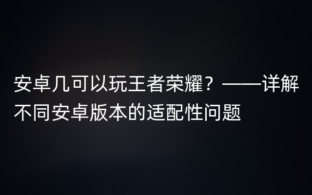 安卓几可以玩王者荣耀？——详解不同安卓版本的适配性问题