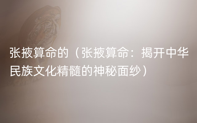 张掖算命的（张掖算命：揭开中华民族文化精髓的神