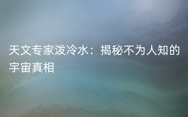 天文专家泼冷水：揭秘不为人知的宇宙真相