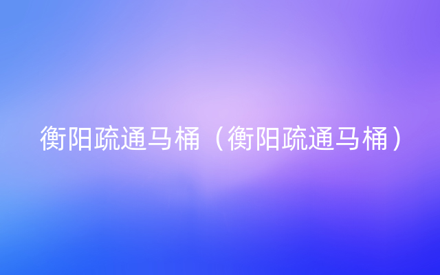 衡阳疏通马桶（衡阳疏通马桶）
