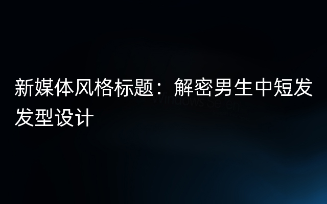 新媒体风格标题：解密男生中短发发型设计