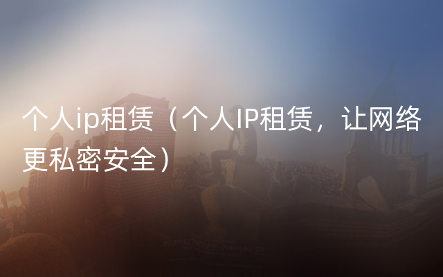 个人ip租赁（个人IP租赁，让网络更私密安全）