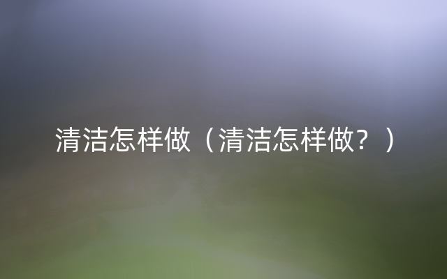 清洁怎样做（清洁怎样做？）