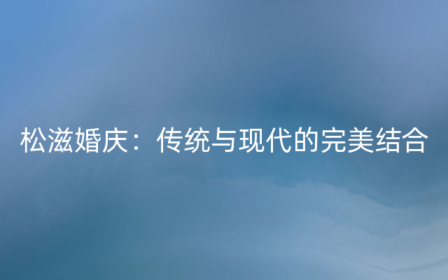 松滋婚庆：传统与现代的完美结合