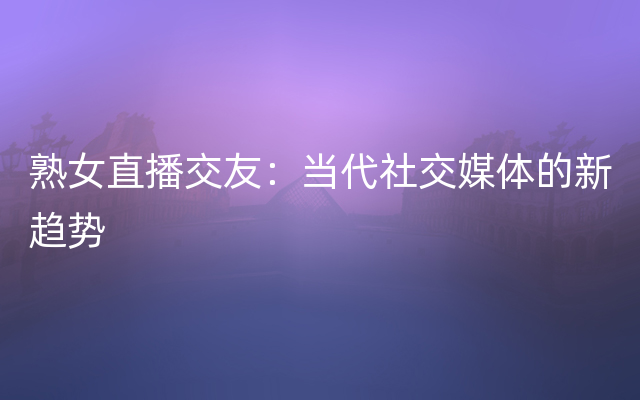 熟女直播交友：当代社交媒体的新趋势