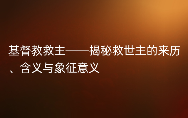基督教救主——揭秘救世主的来历、含义与象征意义