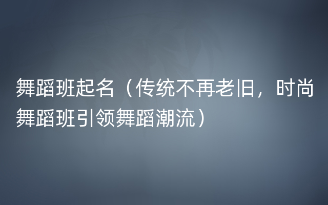 舞蹈班起名（传统不再老旧，时尚舞蹈班引领舞蹈潮流）