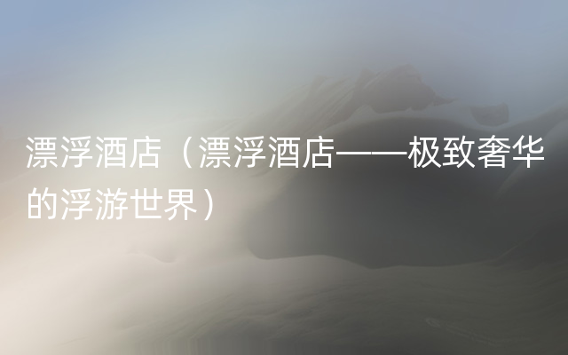 漂浮酒店（漂浮酒店——极致奢华的浮游世界）