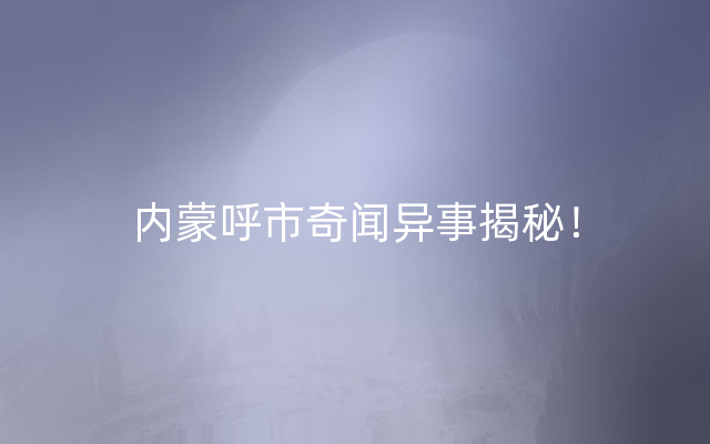 内蒙呼市奇闻异事揭秘！