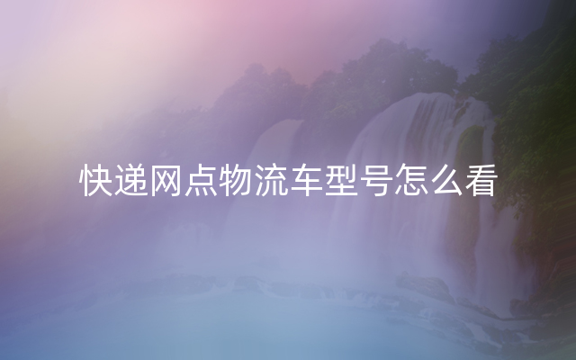 快递网点物流车型号怎么看