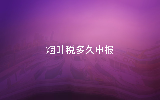 烟叶税多久申报