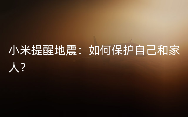 小米提醒地震：如何保护自己和家人？