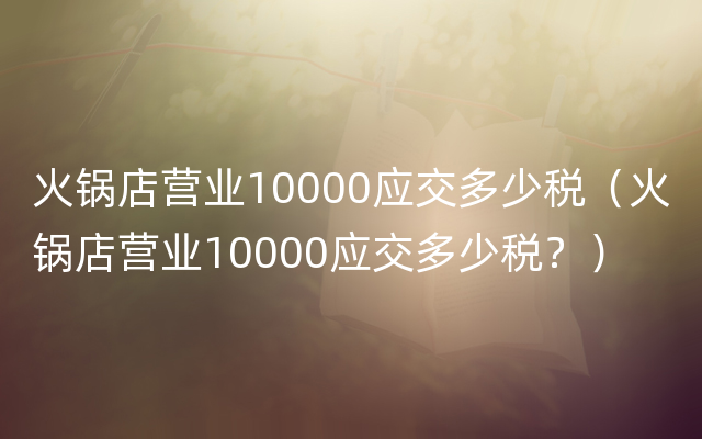 火锅店营业10000应交多少税（火锅店营业10000应交多少税？）